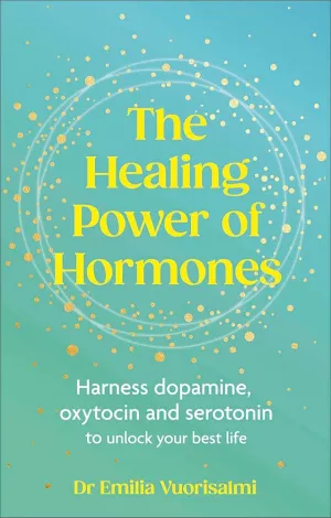 The Healing Power of Hormones: Harness dopamine, serotonin and oxytocin to unlock your best life